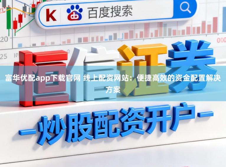 富华优配app下载官网 线上配资网站：便捷高效的资金配置解决方案