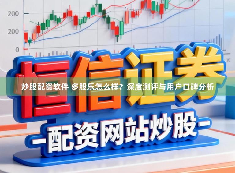 炒股配资软件 多股乐怎么样？深度测评与用户口碑分析