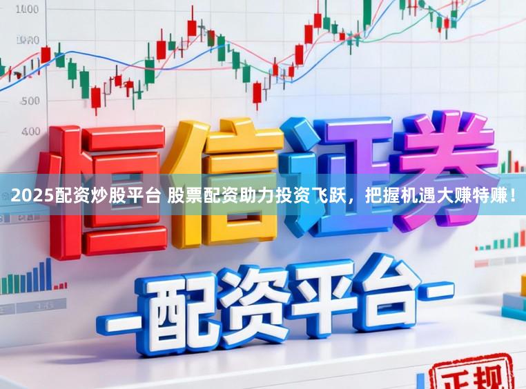 2025配资炒股平台 股票配资助力投资飞跃,把握机遇大赚特赚!