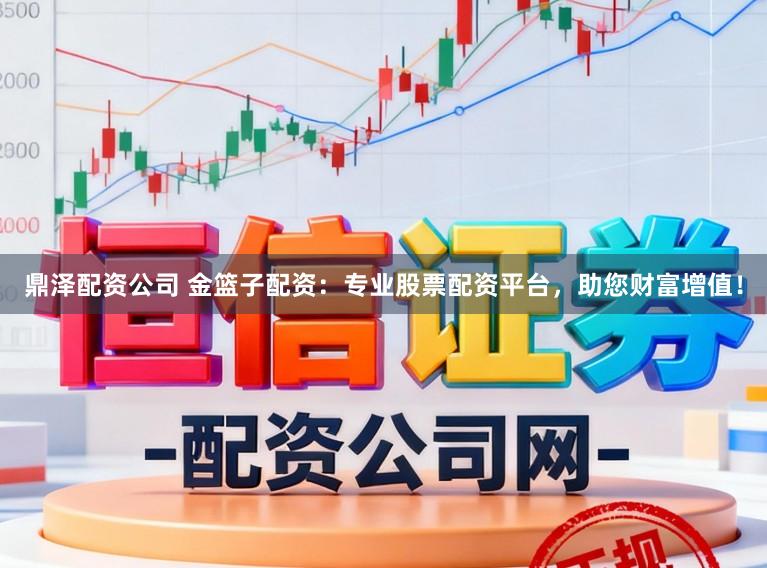 鼎泽配资公司 金篮子配资:专业股票配资平台,助您财富增值!