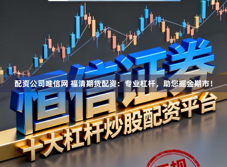 配资公司唯信网 福清期货配资:专业杠杆,助您掘金期市!