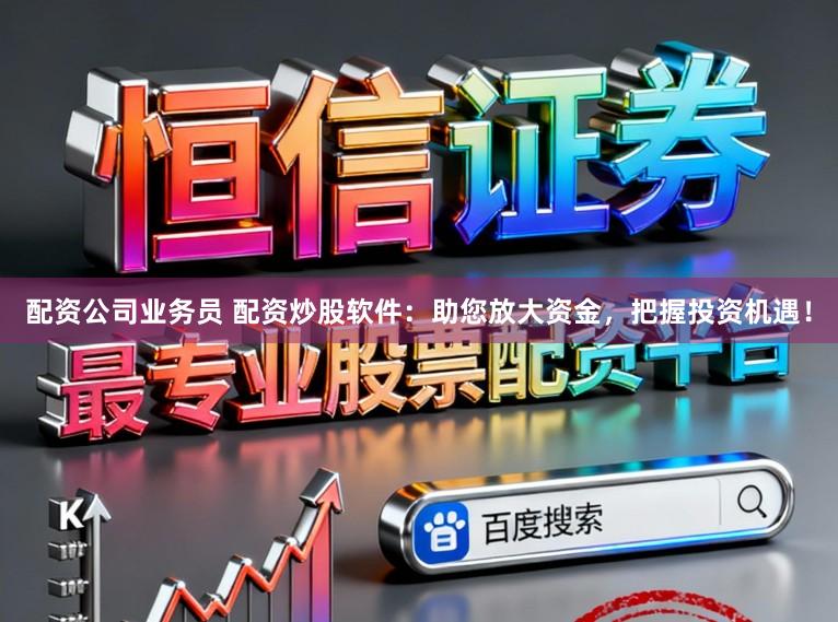 配资公司业务员 配资炒股软件:助您放大资金,把握投资机遇!