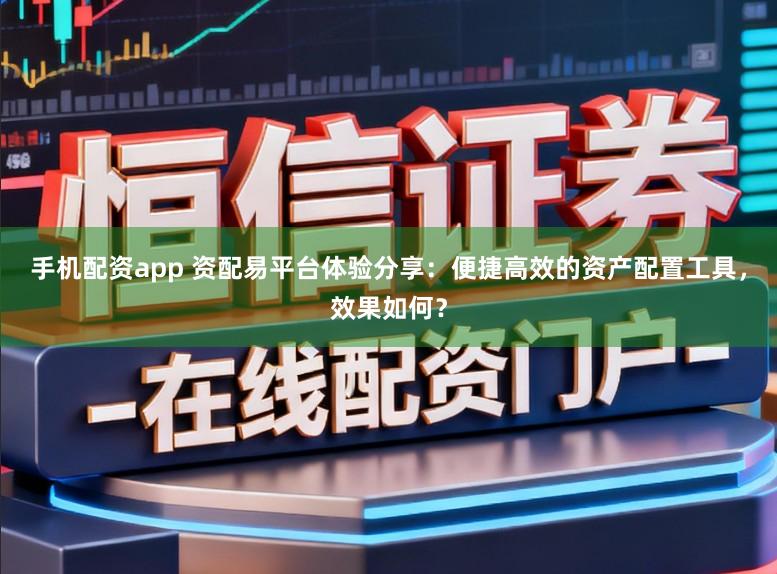 手机配资app 资配易平台体验分享：便捷高效的资产配置工具，效果如何？