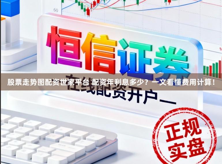 股票走势图配资世家平台 配资年利息多少？一文看懂费用计算！