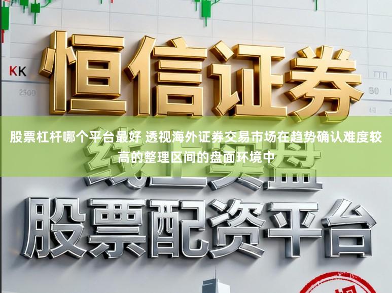 股票杠杆哪个平台最好 透视海外证券交易市场在趋势确认难度较高的整理区间的盘面环境中