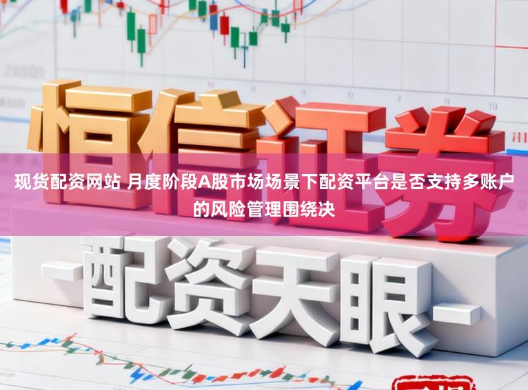 现货配资网站 月度阶段A股市场场景下配资平台是否支持多账户的风险管理围绕决