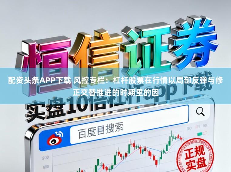配资头条APP下载 风控专栏：杠杆股票在行情以局部反弹与修正交替推进的时期里的因
