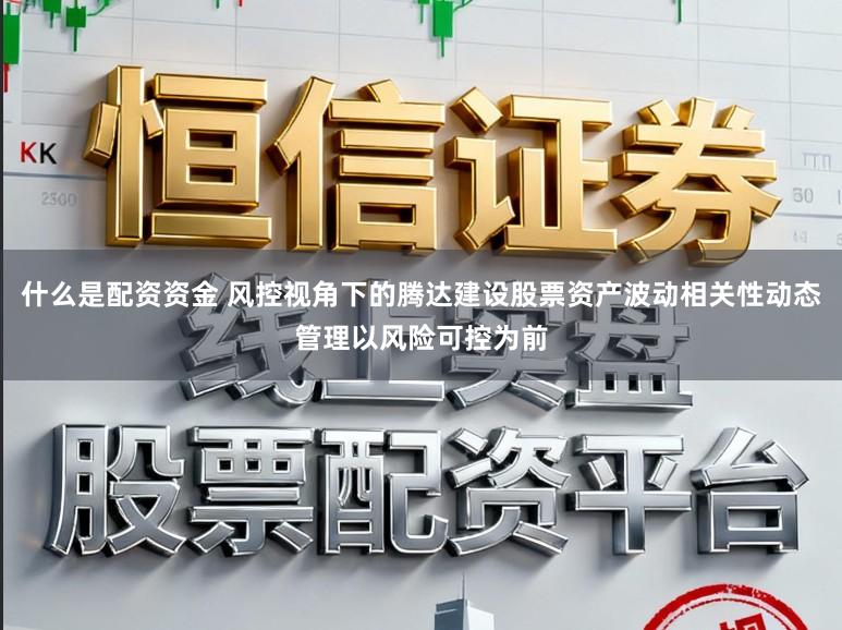 什么是配资资金 风控视角下的腾达建设股票资产波动相关性动态管理以风险可控为前