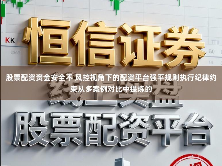 股票配资资金安全不 风控视角下的配资平台强平规则执行纪律约束从多案例对比中提炼的