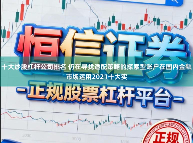 十大炒股杠杆公司排名 仍在寻找适配策略的探索型账户在国内金融市场运用2021十大实