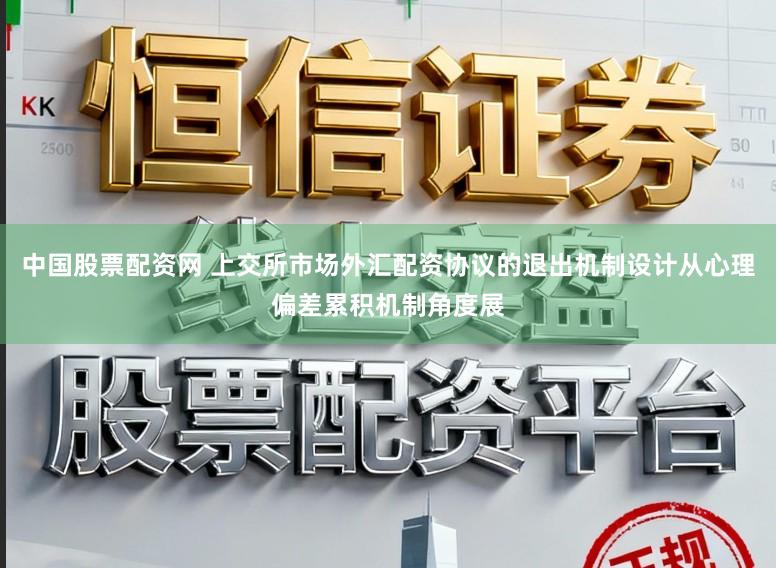 中国股票配资网 上交所市场外汇配资协议的退出机制设计从心理偏差累积机制角度展