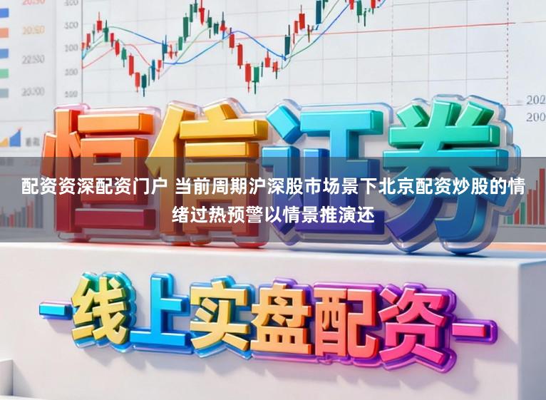 配资资深配资门户 当前周期沪深股市场景下北京配资炒股的情绪过热预警以情景推演还