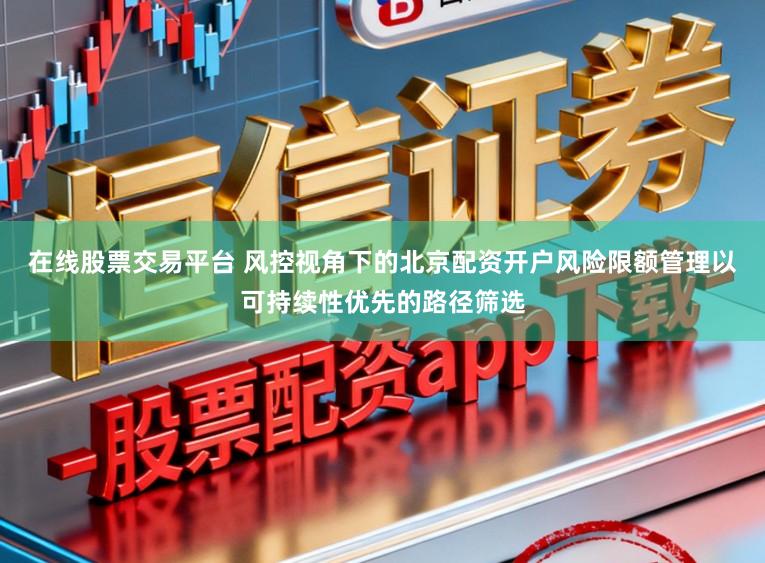 在线股票交易平台 风控视角下的北京配资开户风险限额管理以可持续性优先的路径筛选