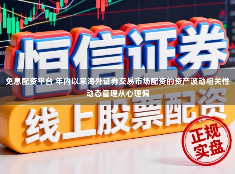 免息配资平台 年内以来海外证券交易市场配资的资产波动相关性动态管理从心理偏
