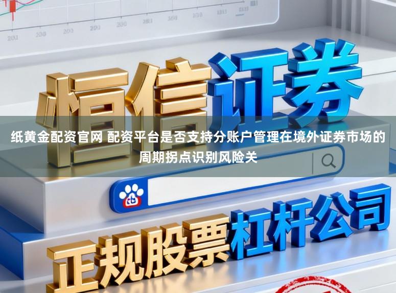 纸黄金配资官网 配资平台是否支持分账户管理在境外证券市场的周期拐点识别风险关