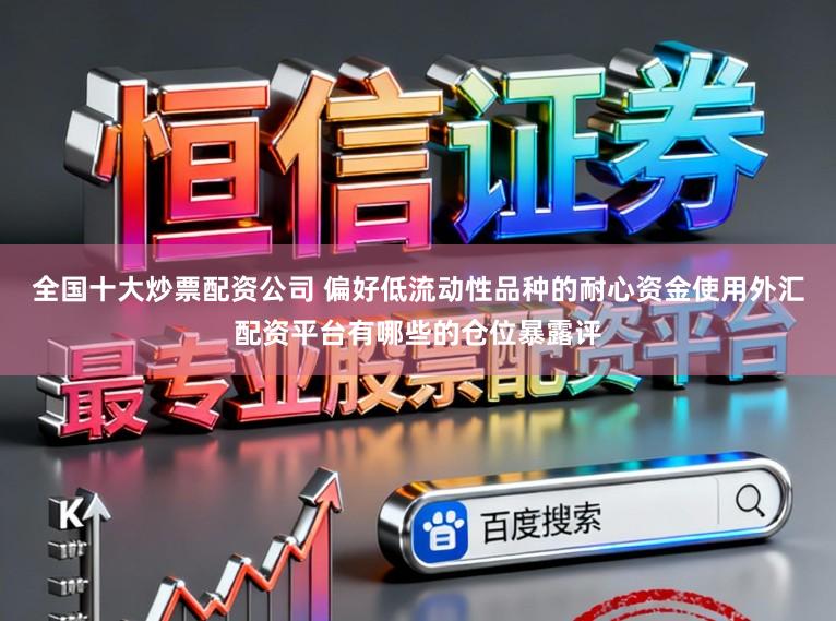 全国十大炒票配资公司 偏好低流动性品种的耐心资金使用外汇配资平台有哪些的仓位暴露评