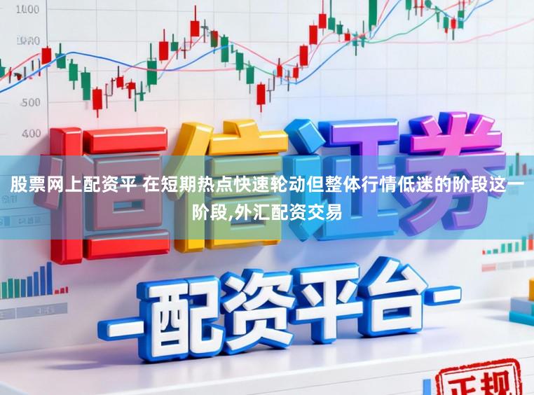 股票网上配资平 在短期热点快速轮动但整体行情低迷的阶段这一阶段，外汇配资交易