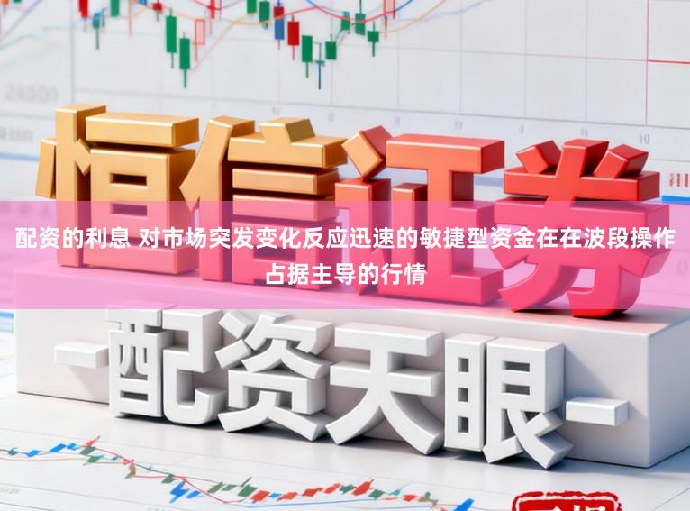配资的利息 对市场突发变化反应迅速的敏捷型资金在在波段操作占据主导的行情