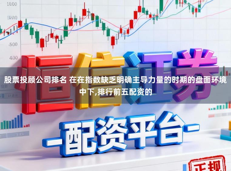 股票投顾公司排名 在在指数缺乏明确主导力量的时期的盘面环境中下，排行前五配资的