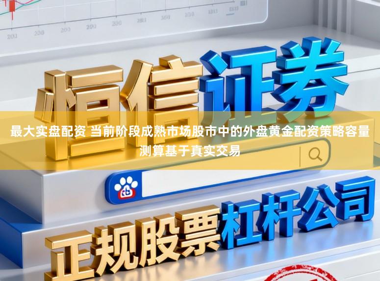 最大实盘配资 当前阶段成熟市场股市中的外盘黄金配资策略容量测算基于真实交易