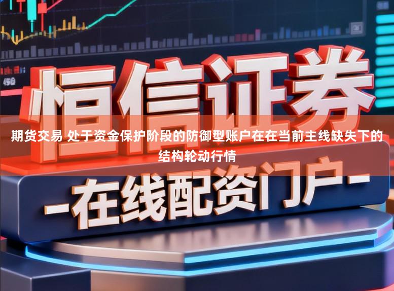 期货交易 处于资金保护阶段的防御型账户在在当前主线缺失下的结构轮动行情
