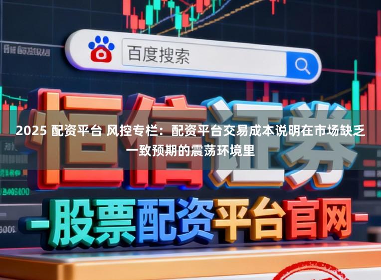 2025 配资平台 风控专栏：配资平台交易成本说明在市场缺乏一致预期的震荡环境里