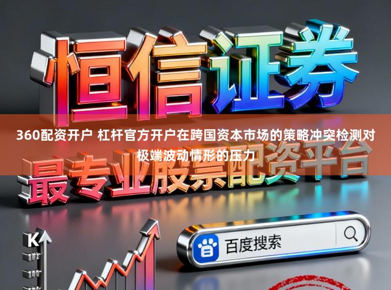360配资开户 杠杆官方开户在跨国资本市场的策略冲突检测对极端波动情形的压力