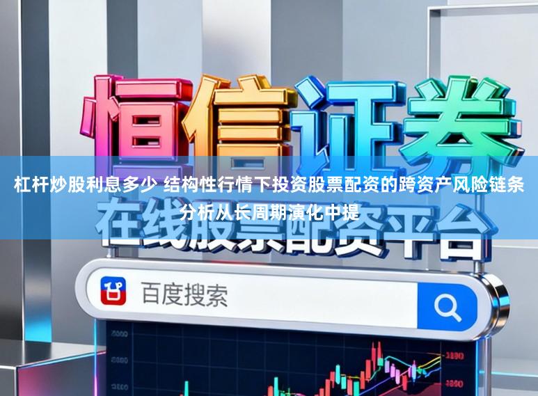 杠杆炒股利息多少 结构性行情下投资股票配资的跨资产风险链条分析从长周期演化中提