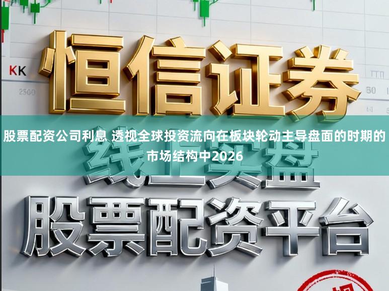 股票配资公司利息 透视全球投资流向在板块轮动主导盘面的时期的市场结构中2026