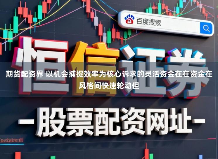 期货配资界 以机会捕捉效率为核心诉求的灵活资金在在资金在风格间快速轮动但