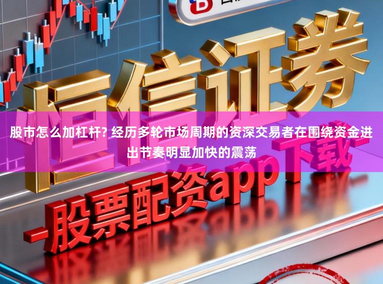 股市怎么加杠杆? 经历多轮市场周期的资深交易者在围绕资金进出节奏明显加快的震荡