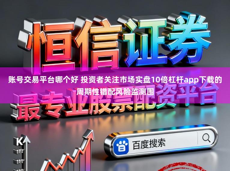 账号交易平台哪个好 投资者关注市场实盘10倍杠杆app下载的周期性错配风险监测围