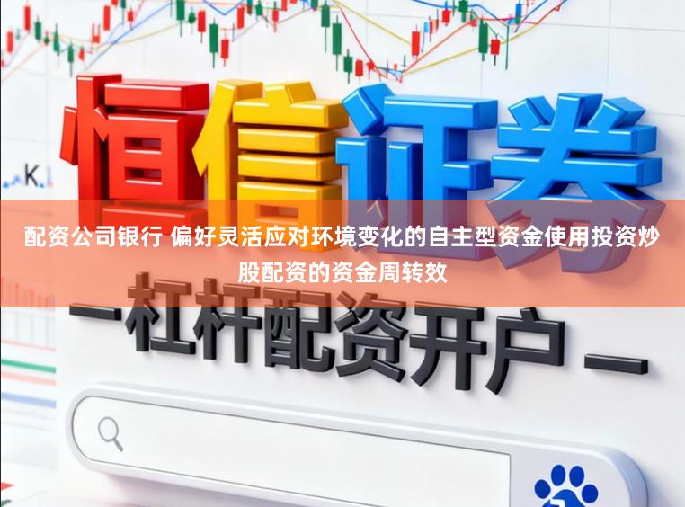 配资公司银行 偏好灵活应对环境变化的自主型资金使用投资炒股配资的资金周转效