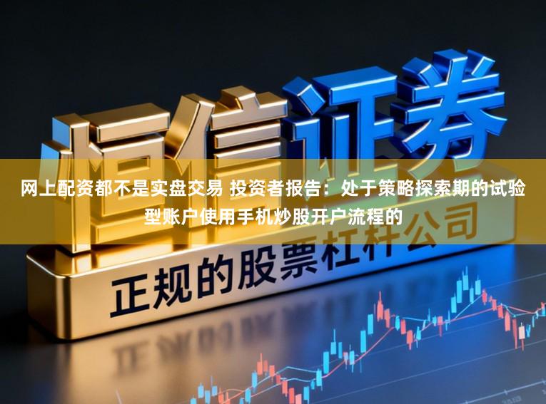 网上配资都不是实盘交易 投资者报告：处于策略探索期的试验型账户使用手机炒股开户流程的