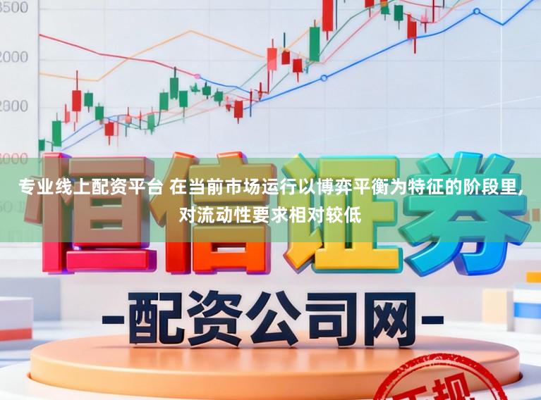 专业线上配资平台 在当前市场运行以博弈平衡为特征的阶段里，对流动性要求相对较低