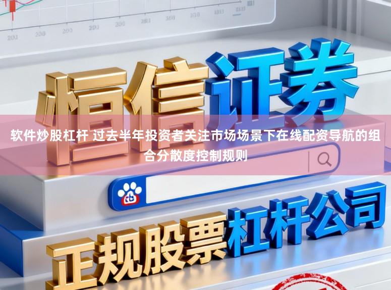 软件炒股杠杆 过去半年投资者关注市场场景下在线配资导航的组合分散度控制规则