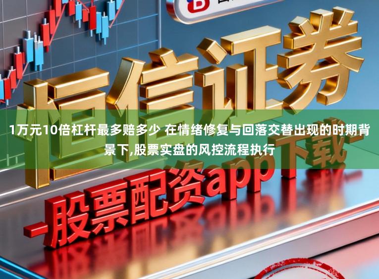 1万元10倍杠杆最多赔多少 在情绪修复与回落交替出现的时期背景下，股票实盘的风控流程执行