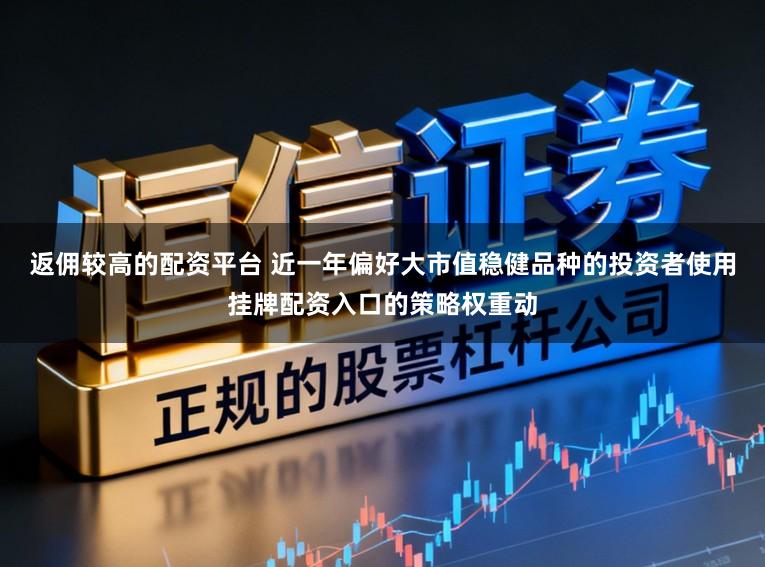返佣较高的配资平台 近一年偏好大市值稳健品种的投资者使用挂牌配资入口的策略权重动