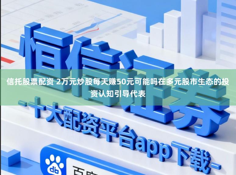 信托股票配资 2万元炒股每天赚50元可能吗在多元股市生态的投资认知引导代表