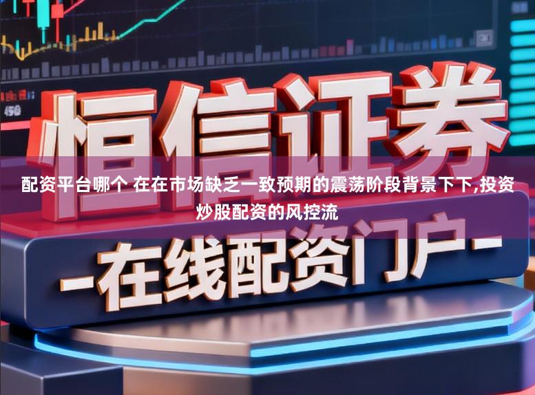 配资平台哪个 在在市场缺乏一致预期的震荡阶段背景下下，投资炒股配资的风控流