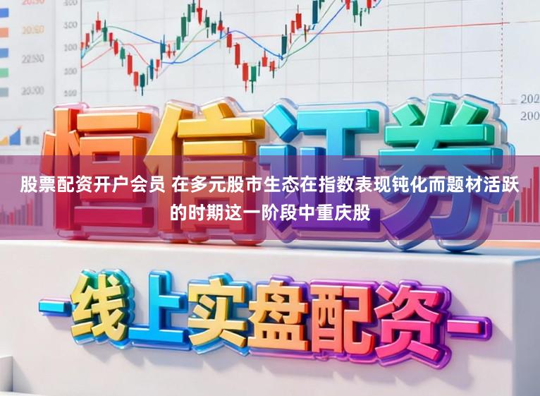 股票配资开户会员 在多元股市生态在指数表现钝化而题材活跃的时期这一阶段中重庆股