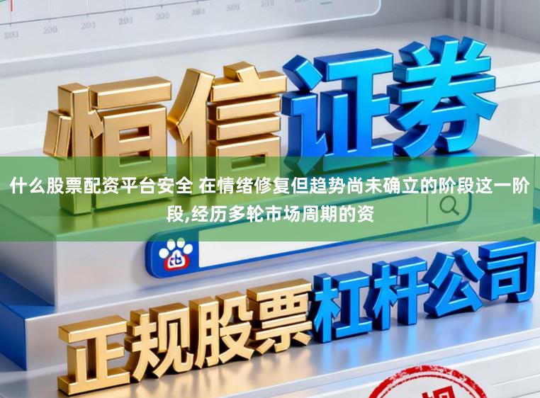 什么股票配资平台安全 在情绪修复但趋势尚未确立的阶段这一阶段，经历多轮市场周期的资