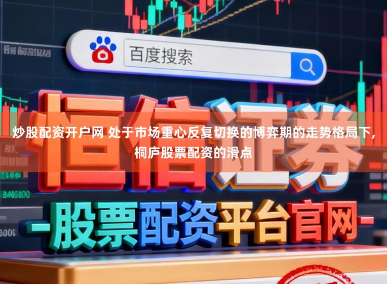 炒股配资开户网 处于市场重心反复切换的博弈期的走势格局下，桐庐股票配资的滑点