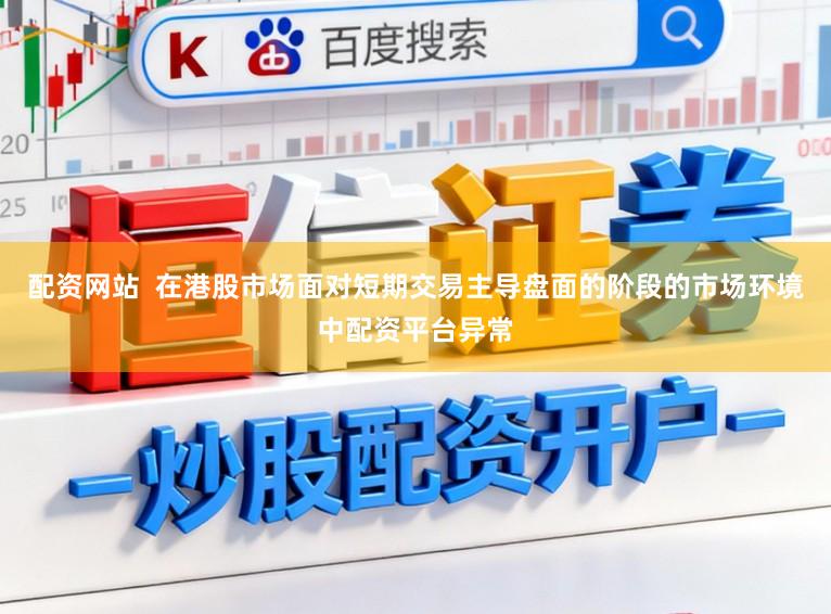 配资网站  在港股市场面对短期交易主导盘面的阶段的市场环境中配资平台异常
