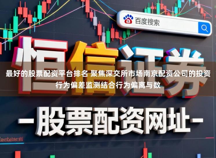 最好的股票配资平台排名 聚焦深交所市场南京配资公司的投资行为偏差监测结合行为偏离与数