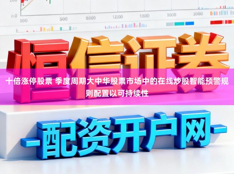 十倍涨停股票 季度周期大中华股票市场中的在线炒股智能预警规则配置以可持续性