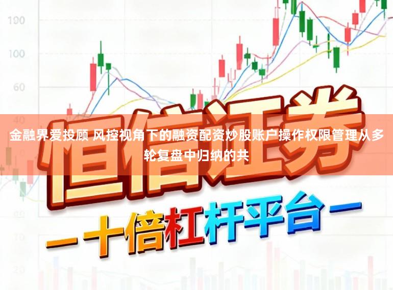 金融界爱投顾 风控视角下的融资配资炒股账户操作权限管理从多轮复盘中归纳的共