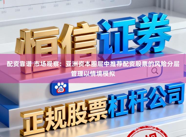 配资靠谱 市场观察:亚洲资本圈层中推荐配资股票的风险分层管理以情境模拟