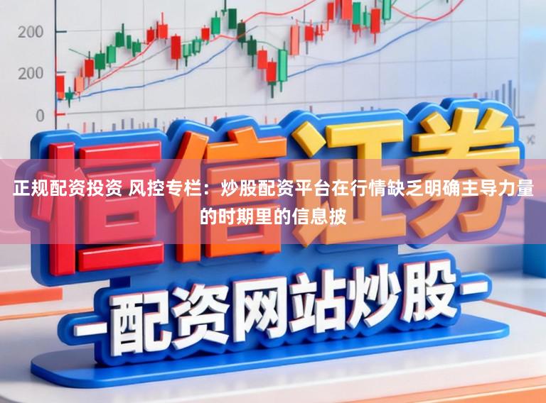 正规配资投资 风控专栏：炒股配资平台在行情缺乏明确主导力量的时期里的信息披