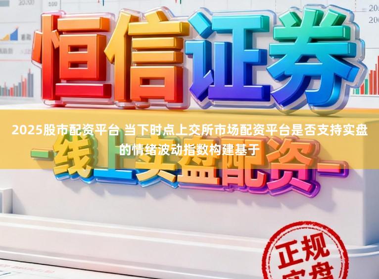 2025股市配资平台 当下时点上交所市场配资平台是否支持实盘的情绪波动指数构建基于